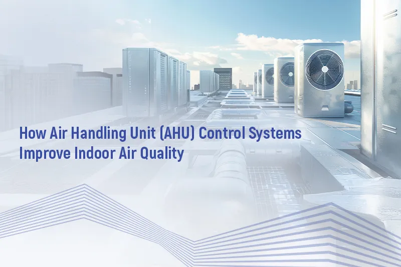 How Air Handling Unit (AHU) Control Systems Improve Indoor Air Quality?